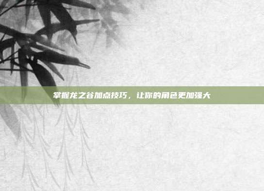 掌握龙之谷加点技巧，让你的角色更加强大