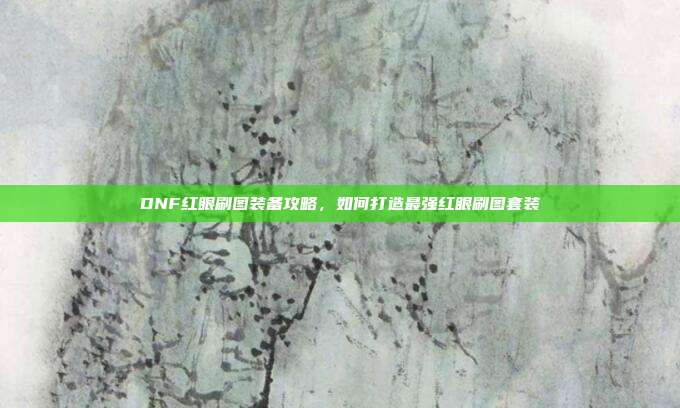 DNF红眼刷图装备攻略，如何打造最强红眼刷图套装