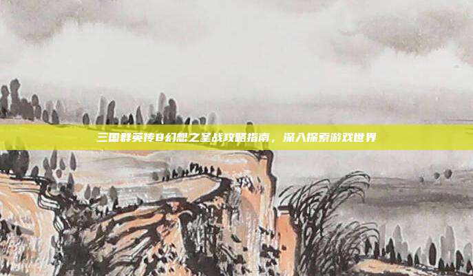 三国群英传8幻想之圣战攻略指南，深入探索游戏世界
