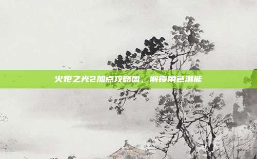 火炬之光2加点攻略图，解锁角色潜能