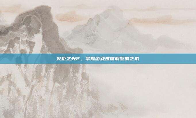 火炬之光2，掌握游戏难度调整的艺术