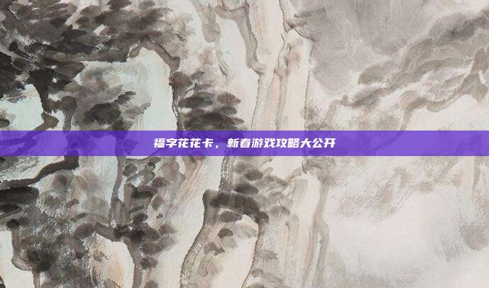 福字花花卡，新春游戏攻略大公开