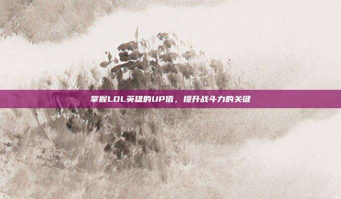 掌握LOL英雄的UP值,提升战斗力的关键