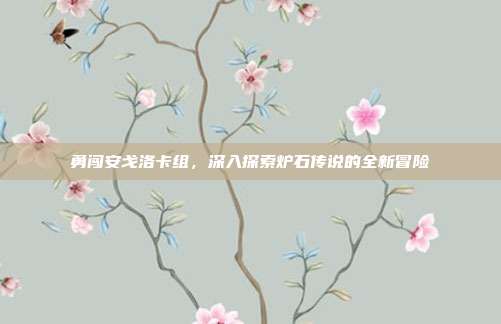 勇闯安戈洛卡组,深入探索炉石传说的全新冒险