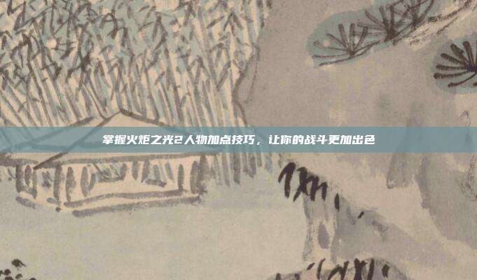 掌握火炬之光2人物加点技巧，让你的战斗更加出色