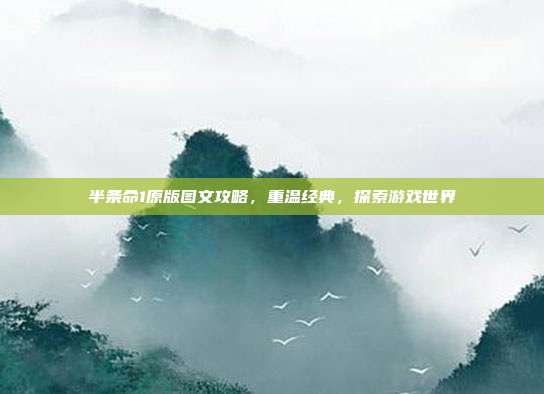半条命1原版图文攻略，重温经典，探索游戏世界