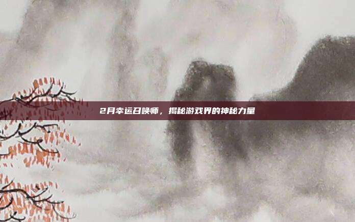 2月幸运召唤师，揭秘游戏界的神秘力量