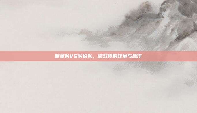 明星队VS解说队，游戏界的较量与合作