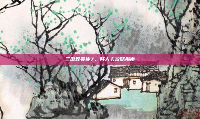 三国群英传7,好人卡攻略指南