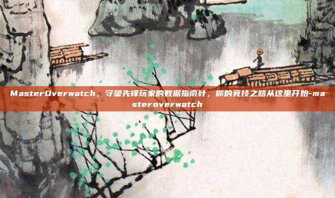 MasterOverwatch,守望先锋玩家的数据指南针,你的竞技之路从这里开始-masteroverwatch