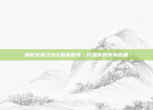 揭秘火炬之光2最强套装，打造你的传奇装备