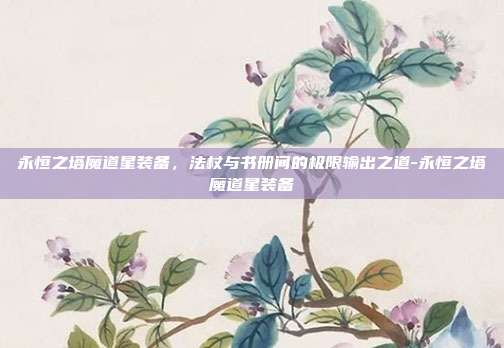 永恒之塔魔道星装备,法杖与书册间的极限输出之道-永恒之塔魔道星装备
