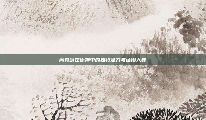 离骨剑在原神中的独特魅力与适用人群