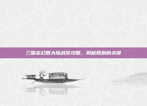 三国志幻想大陆战役攻略，揭秘胜利的关键