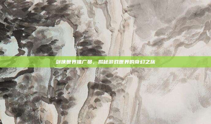 剑侠世界推广员,揭秘游戏世界的奇幻之旅