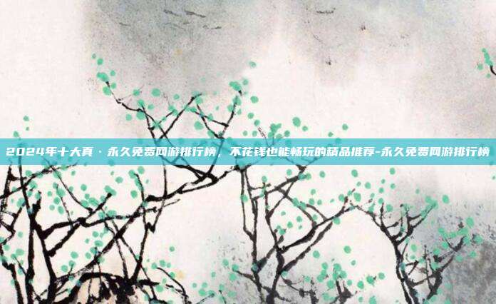 2024年十大真·永久免费网游排行榜,不花钱也能畅玩的精品推荐-永久免费网游排行榜