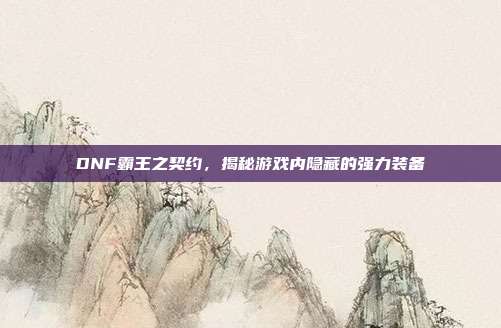 DNF霸王之契约，揭秘游戏内隐藏的强力装备