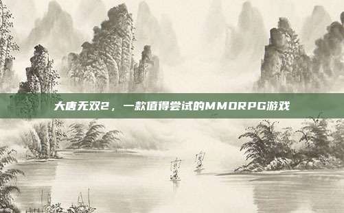 大唐无双2,一款值得尝试的MMORPG游戏