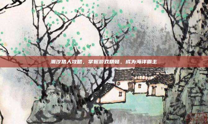 潮汐猎人攻略，掌握游戏精髓，成为海洋霸主