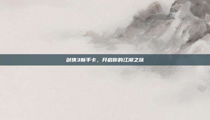 剑侠3新手卡，开启你的江湖之旅