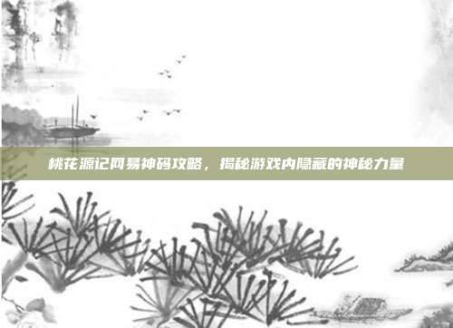桃花源记网易神码攻略，揭秘游戏内隐藏的神秘力量