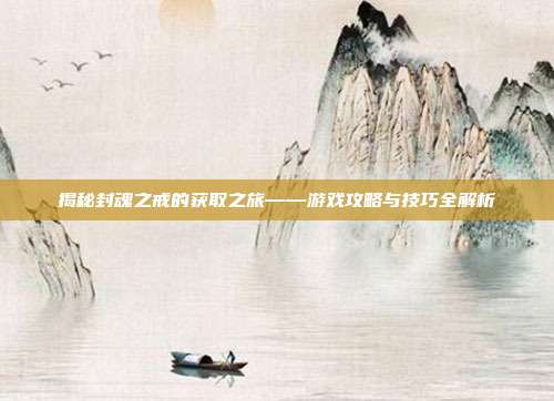 揭秘封魂之戒的获取之旅——游戏攻略与技巧全解析