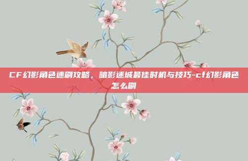 CF幻影角色速刷攻略,暗影迷城最佳时机与技巧-cf幻影角色怎么刷