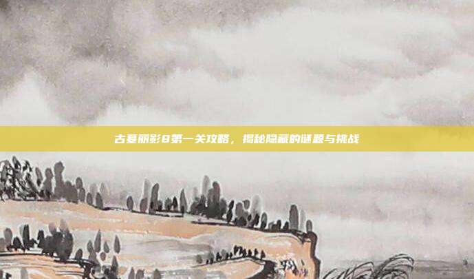 古墓丽影8第一关攻略,揭秘隐藏的谜题与挑战
