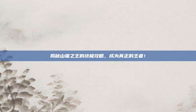 揭秘山猫之王的终极攻略，成为真正的王者！
