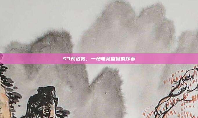 S3预选赛，一场电竞盛宴的序幕