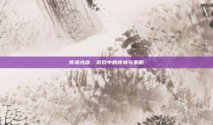 传承光剑,游戏中的传奇与策略