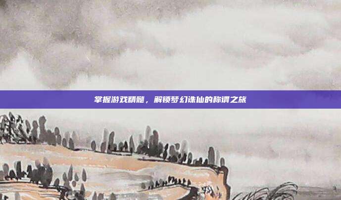 掌握游戏精髓,解锁梦幻诛仙的称谓之旅