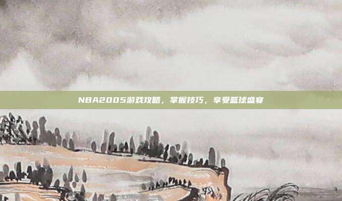 NBA2005游戏攻略,掌握技巧,享受篮球盛宴