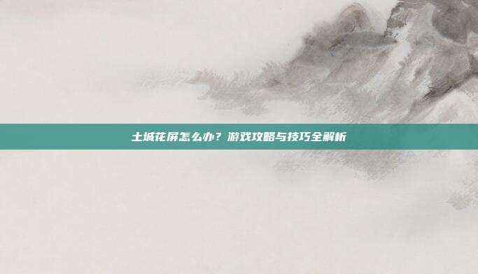 土城花屏怎么办?游戏攻略与技巧全解析