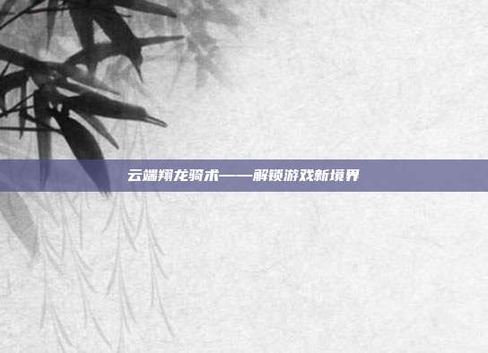 云端翔龙骑术——解锁游戏新境界