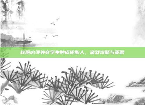 校服必须外穿学生肿成轮胎人，游戏攻略与策略