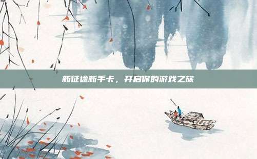 新征途新手卡,开启你的游戏之旅