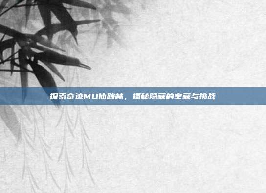 探索奇迹MU仙踪林,揭秘隐藏的宝藏与挑战