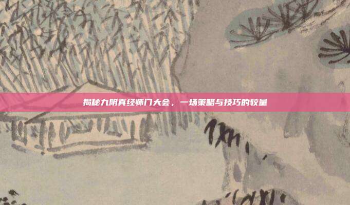 揭秘九阴真经师门大会，一场策略与技巧的较量