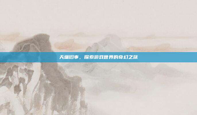 天墉旧事,探索游戏世界的奇幻之旅