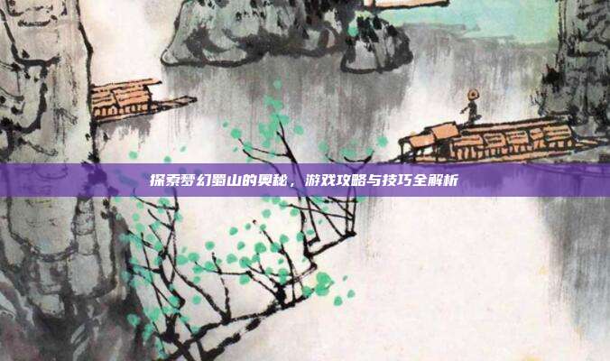 探索梦幻蜀山的奥秘,游戏攻略与技巧全解析
