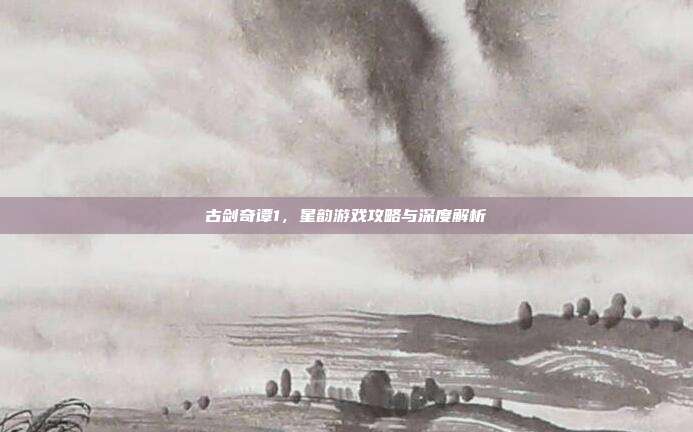 古剑奇谭1,星韵游戏攻略与深度解析