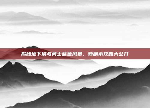 揭秘地下城与勇士蓝色风暴，新副本攻略大公开
