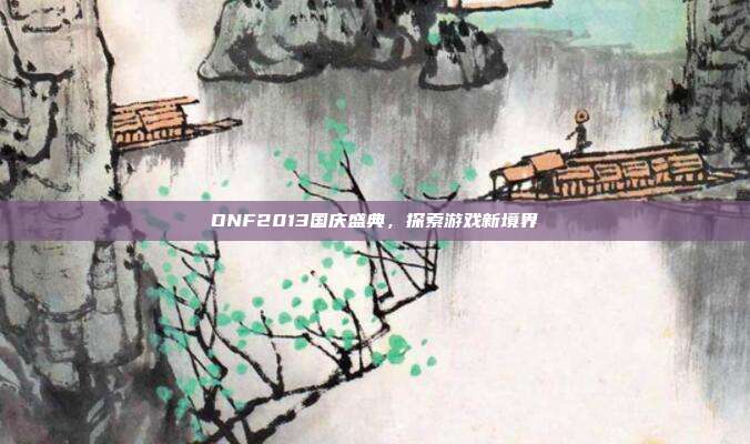 DNF2013国庆盛典，探索游戏新境界