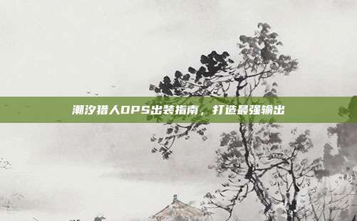 潮汐猎人DPS出装指南，打造最强输出