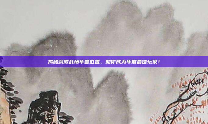 揭秘刺激战场年兽位置,助你成为年度最佳玩家!