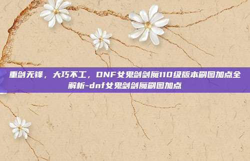 重剑无锋,大巧不工,DNF女鬼剑剑魔110级版本刷图加点全解析-dnf女鬼剑剑魔刷图加点