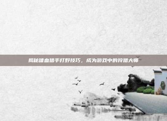 揭秘嗜血猎手打野技巧，成为游戏中的狩猎大师