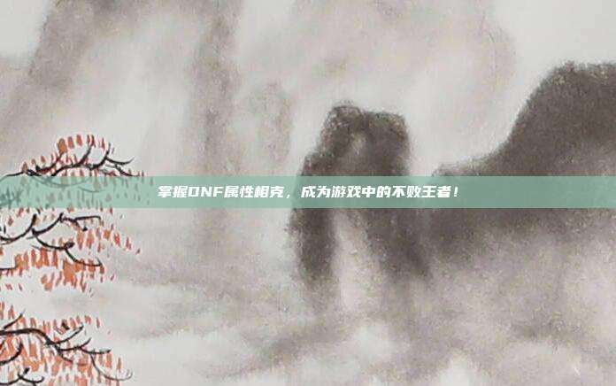 掌握DNF属性相克,成为游戏中的不败王者!