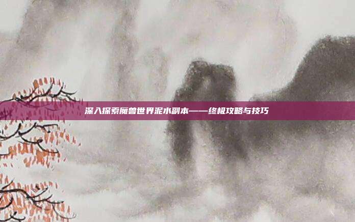 深入探索魔兽世界泥水副本——终极攻略与技巧